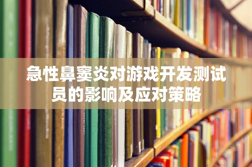 急性鼻窦炎对游戏开发测试员的影响及应对策略
