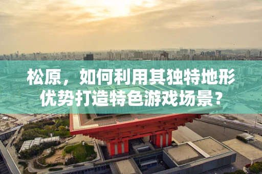 松原，如何利用其独特地形优势打造特色游戏场景？