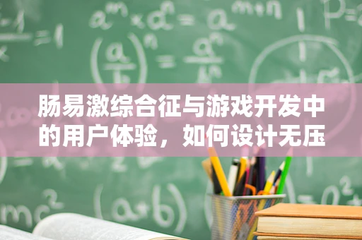 肠易激综合征与游戏开发中的用户体验，如何设计无压力的虚拟环境？