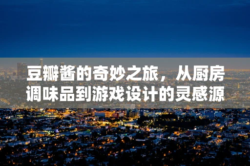 豆瓣酱的奇妙之旅，从厨房调味品到游戏设计的灵感源泉？