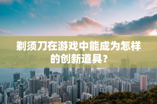剃须刀在游戏中能成为怎样的创新道具？