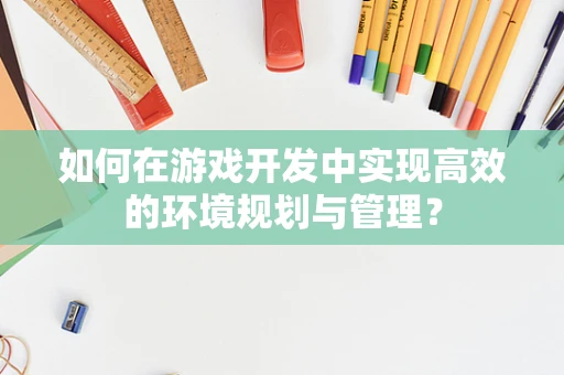 如何在游戏开发中实现高效的环境规划与管理？