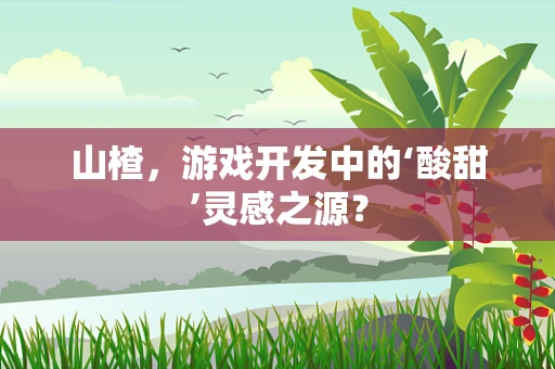 山楂，游戏开发中的‘酸甜’灵感之源？