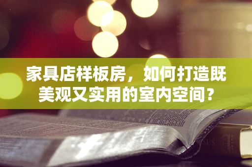 家具店样板房，如何打造既美观又实用的室内空间？