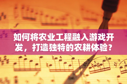如何将农业工程融入游戏开发，打造独特的农耕体验？