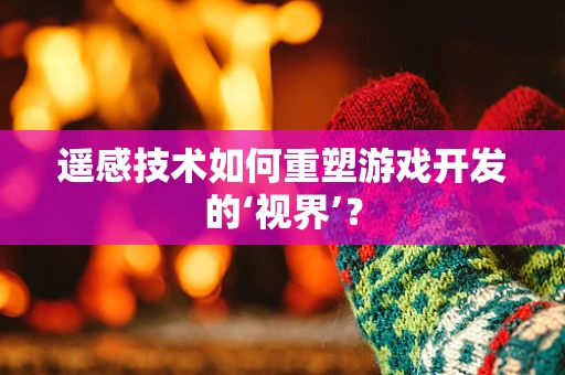 遥感技术如何重塑游戏开发的‘视界’？