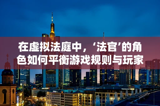 在虚拟法庭中，‘法官’的角色如何平衡游戏规则与玩家自由？