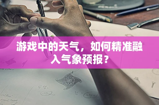 游戏中的天气，如何精准融入气象预报？