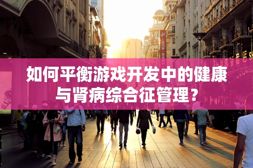 如何平衡游戏开发中的健康与肾病综合征管理？