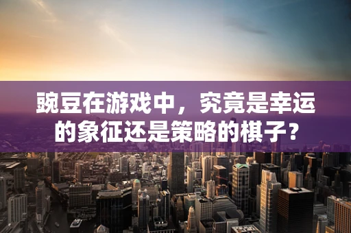 豌豆在游戏中，究竟是幸运的象征还是策略的棋子？