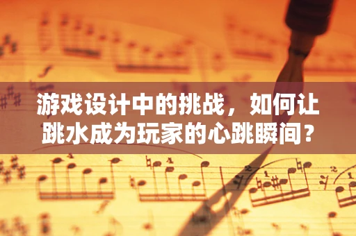 游戏设计中的挑战，如何让跳水成为玩家的心跳瞬间？