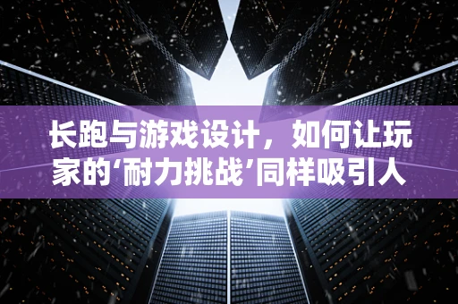 长跑与游戏设计，如何让玩家的‘耐力挑战’同样吸引人？