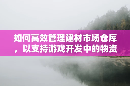 如何高效管理建材市场仓库，以支持游戏开发中的物资供应？