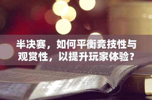 半决赛，如何平衡竞技性与观赏性，以提升玩家体验？
