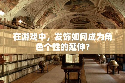 在游戏中，发饰如何成为角色个性的延伸？