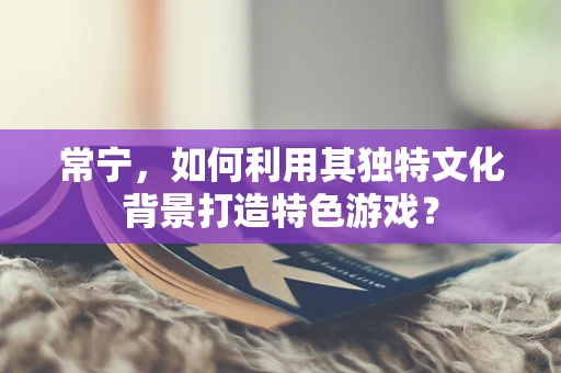 常宁，如何利用其独特文化背景打造特色游戏？