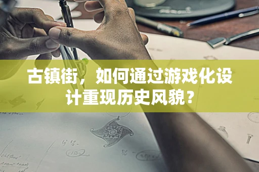 古镇街，如何通过游戏化设计重现历史风貌？