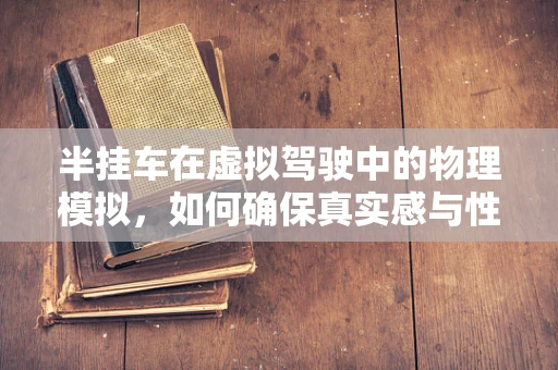 半挂车在虚拟驾驶中的物理模拟，如何确保真实感与性能的平衡？