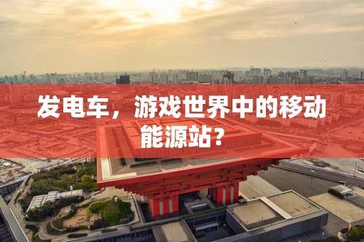 发电车，游戏世界中的移动能源站？