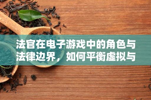 法官在电子游戏中的角色与法律边界，如何平衡虚拟与现实？