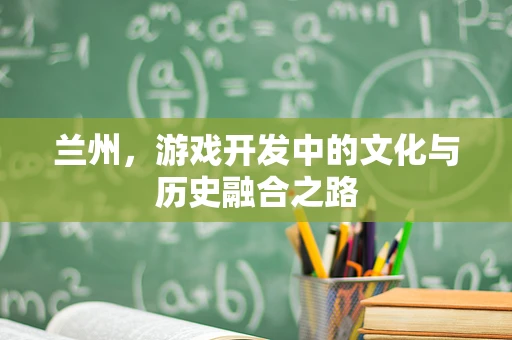 兰州，游戏开发中的文化与历史融合之路