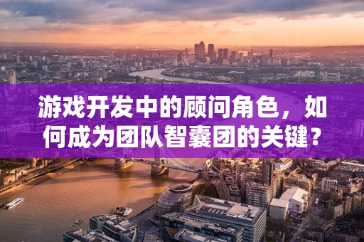 游戏开发中的顾问角色，如何成为团队智囊团的关键？