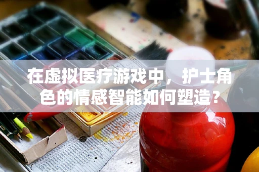在虚拟医疗游戏中，护士角色的情感智能如何塑造？
