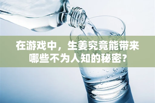 在游戏中，生姜究竟能带来哪些不为人知的秘密？