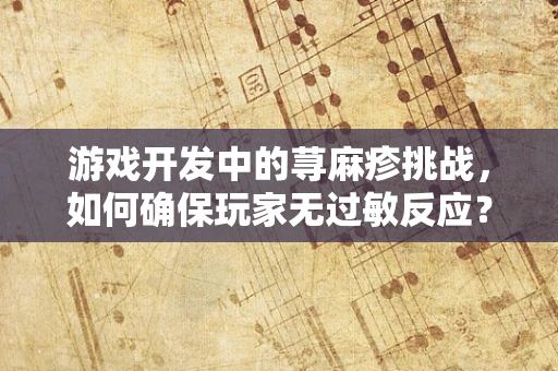 游戏开发中的荨麻疹挑战，如何确保玩家无过敏反应？