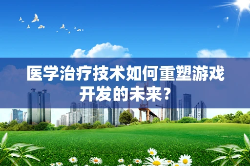医学治疗技术如何重塑游戏开发的未来？