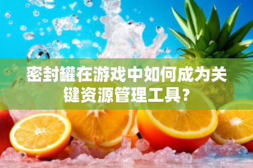 密封罐在游戏中如何成为关键资源管理工具？