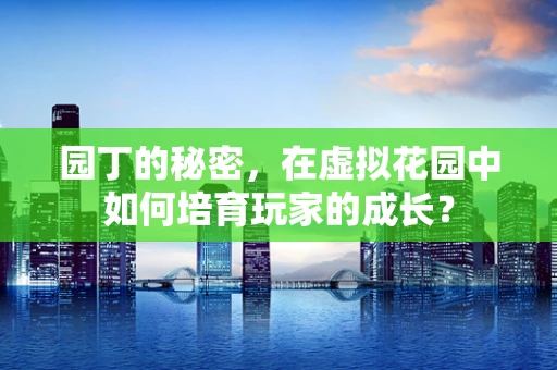 园丁的秘密，在虚拟花园中如何培育玩家的成长？