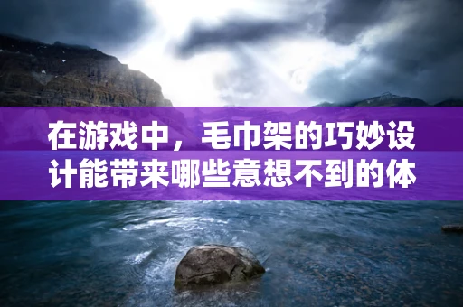 在游戏中，毛巾架的巧妙设计能带来哪些意想不到的体验？