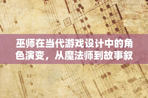 巫师在当代游戏设计中的角色演变，从魔法师到故事叙述者