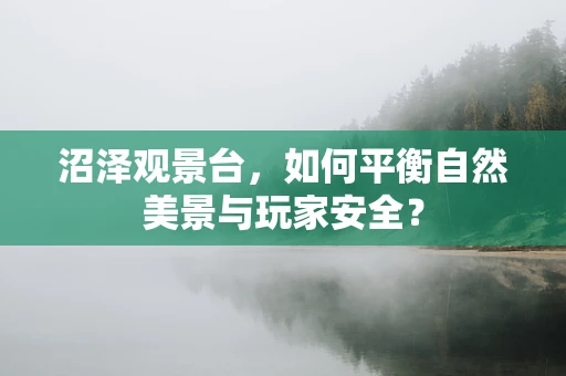 沼泽观景台，如何平衡自然美景与玩家安全？