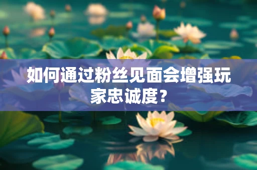 如何通过粉丝见面会增强玩家忠诚度？