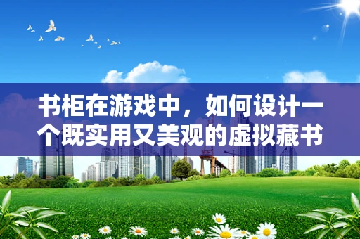 书柜在游戏中，如何设计一个既实用又美观的虚拟藏书空间？