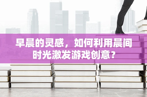 早晨的灵感，如何利用晨间时光激发游戏创意？