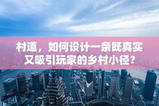 村道，如何设计一条既真实又吸引玩家的乡村小径？