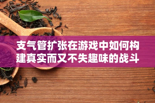 支气管扩张在游戏中如何构建真实而又不失趣味的战斗环境？