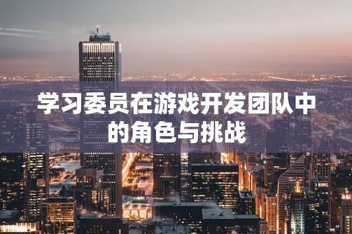 学习委员在游戏开发团队中的角色与挑战