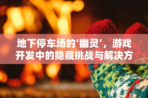 地下停车场的‘幽灵’，游戏开发中的隐藏挑战与解决方案