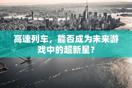 高速列车，能否成为未来游戏中的超新星？