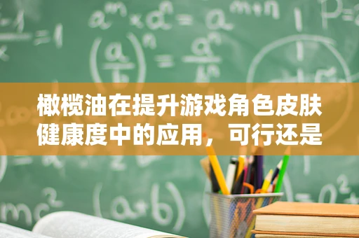 橄榄油在提升游戏角色皮肤健康度中的应用，可行还是幻想？