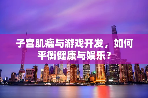 子宫肌瘤与游戏开发，如何平衡健康与娱乐？