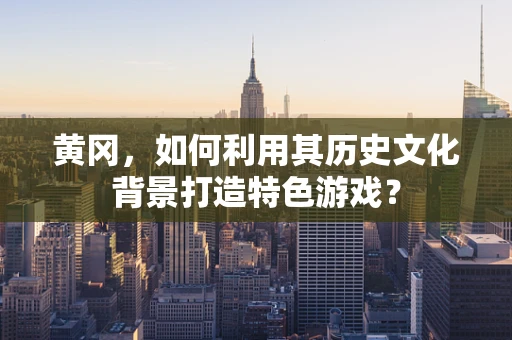 黄冈，如何利用其历史文化背景打造特色游戏？