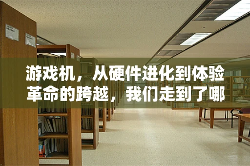 游戏机，从硬件进化到体验革命的跨越，我们走到了哪里？