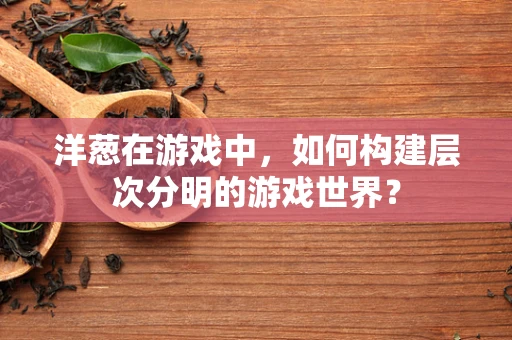 洋葱在游戏中，如何构建层次分明的游戏世界？