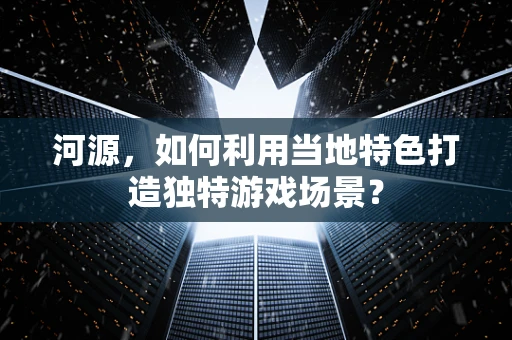 河源，如何利用当地特色打造独特游戏场景？