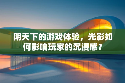 阴天下的游戏体验，光影如何影响玩家的沉浸感？